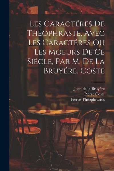 Produktbild: Les Caract&eacute;res De Th&eacute;ophraste, Avec Les Caract&eacute;res Ou Les Moeurs De Ce Si&eacute;cle, Par M. De La Bruy&eacute;re. Coste