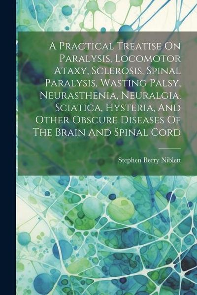 Produktbild: A Practical Treatise On Paralysis, Locomotor Ataxy, Sclerosis, Spinal Paralysis, Wasting Palsy, Neurasthenia, Neuralgia, Sciatica, Hysteria, And Other
