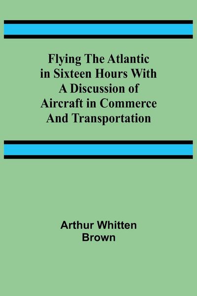 Produktbild: Flying the Atlantic in Sixteen Hours With a Discussion of Aircraft in Commerce and Transportation