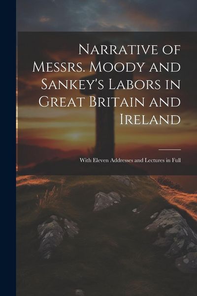 Produktbild: Narrative of Messrs. Moody and Sankey's Labors in Great Britain and Ireland: With Eleven Addresses and Lectures in Full