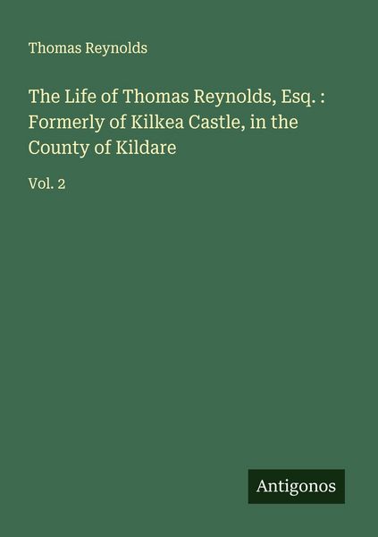 Produktbild: The Life of Thomas Reynolds, Esq. : Formerly of Kilkea Castle, in the County of Kildare