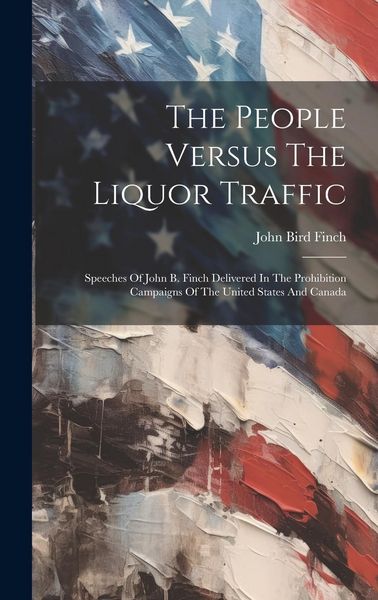 Produktbild: The People Versus The Liquor Traffic: Speeches Of John B. Finch Delivered In The Prohibition Campaigns Of The United States And Canada