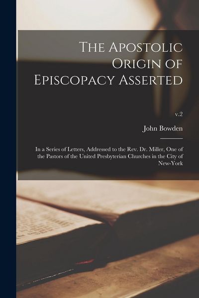 Produktbild: The Apostolic Origin of Episcopacy Asserted: in a Series of Letters, Addressed to the Rev. Dr. Miller, One of the Pastors of the United Presbyterian C