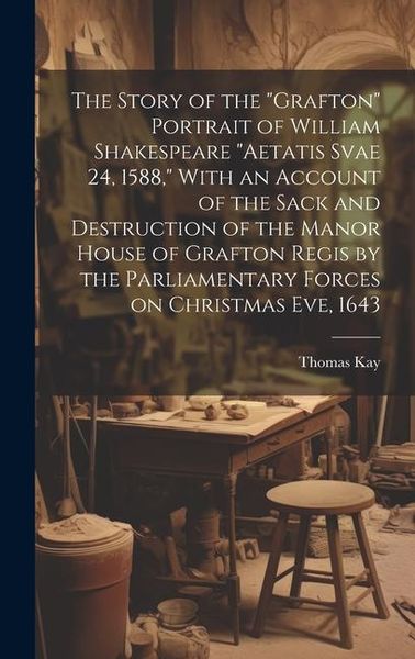 Produktbild: The Story of the "Grafton" Portrait of William Shakespeare "aetatis Svae 24, 1588," With an Account of the Sack and Destruction of the Manor House of