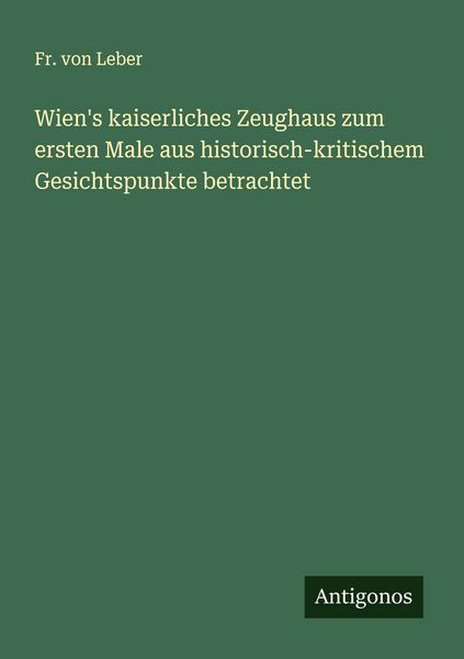 Produktbild: Wien's kaiserliches Zeughaus zum ersten Male aus historisch-kritischem Gesichtspunkte betrachtet