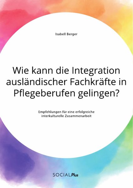 Produktbild: Wie kann die Integration ausl&auml;ndischer Fachkr&auml;fte in Pflegeberufen gelingen? Empfehlungen f&uuml;r eine erfolgreiche interkulturelle Zusammenarbeit