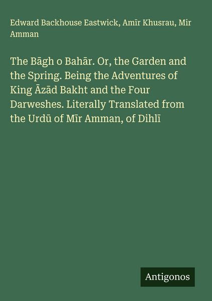 Produktbild: The B&iquest;gh o Bah&iquest;r. Or, the Garden and the Spring. Being the Adventures of King &iquest;z&iquest;d Bakht and the Four Darweshes. Literally Translated from the Urd&iquest; of