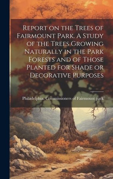 Produktbild: Report on the Trees of Fairmount Park. A Study of the Trees Growing Naturally in the Park Forests and of Those Planted for Shade or Decorative Purpose