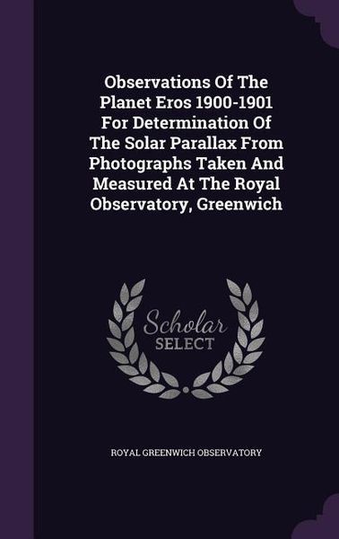 Produktbild: Observations Of The Planet Eros 1900-1901 For Determination Of The Solar Parallax From Photographs Taken And Measured At The Royal Observatory, Greenw