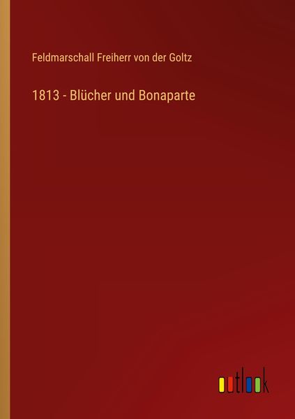 1813 - Blücher und Bonaparte, Taschenbuch von Feldmarschall Freiherr der Goltz, Outlook, 9783368601805