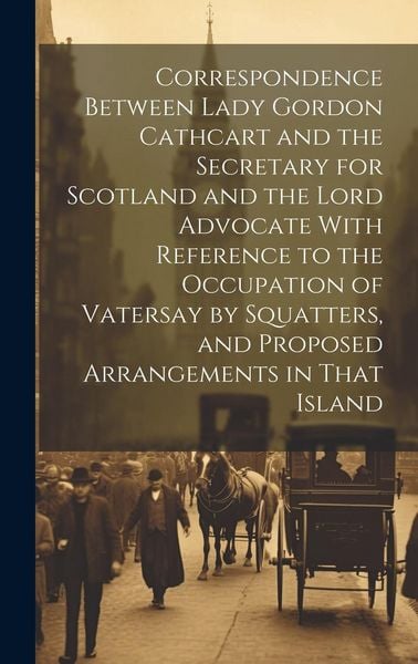 Produktbild: Correspondence Between Lady Gordon Cathcart and the Secretary for Scotland and the Lord Advocate With Reference to the Occupation of Vatersay by Squat