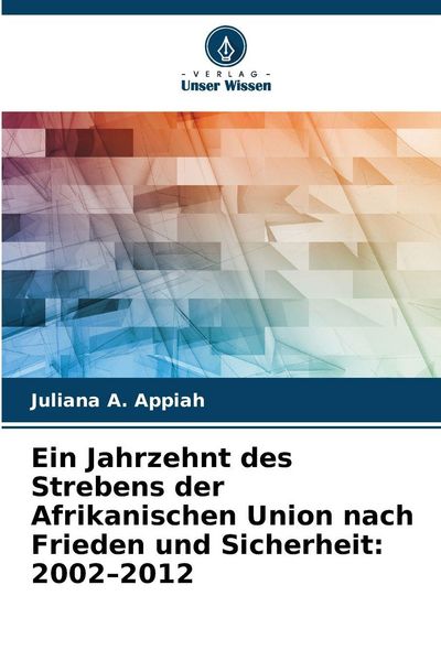 Ein Jahrzehnt des Strebens der Afrikanischen Union nach Frieden und Sicherheit: 2002-2012, Taschenbuch von Juliana A. Appiah, Verlag Unser Wissen,