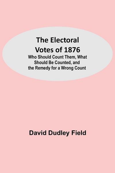 Produktbild: The Electoral Votes of 1876; Who Should Count Them, What Should Be Counted, and the Remedy for a Wrong Count