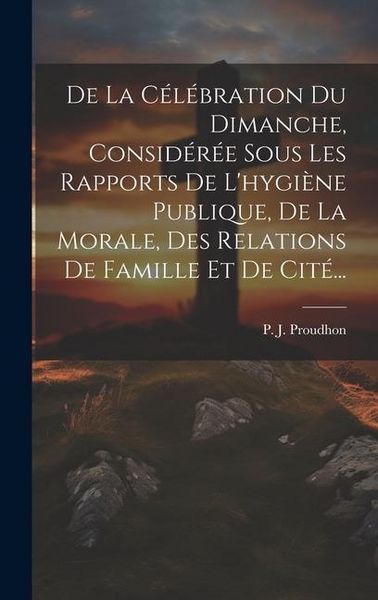 Produktbild: De La C&eacute;l&eacute;bration Du Dimanche, Consid&eacute;r&eacute;e Sous Les Rapports De L'hygi&egrave;ne Publique, De La Morale, Des Relations De Famille Et De Cit&eacute;...