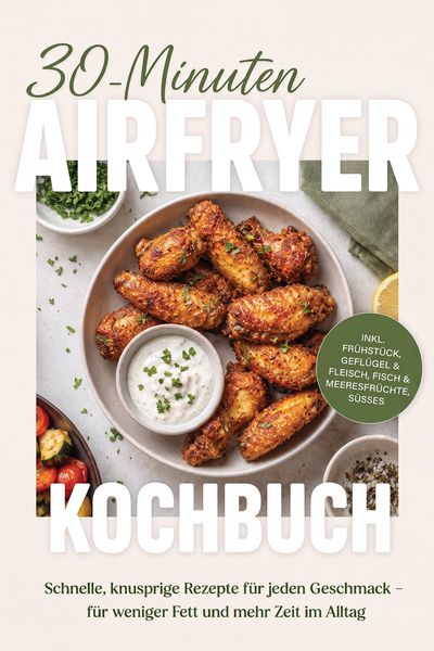 Produktbild: 30-Minuten Airfryer Kochbuch: Schnelle, knusprige Rezepte f&uuml;r jeden Geschmack - f&uuml;r weniger Fett und mehr Zeit im Alltag - inkl. Fr&uuml;hst&uuml;ck, Gefl&uuml;gel &