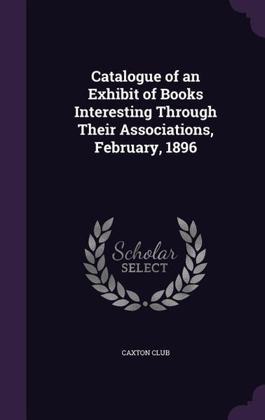 Produktbild: Catalogue of an Exhibit of Books Interesting Through Their Associations, February, 1896