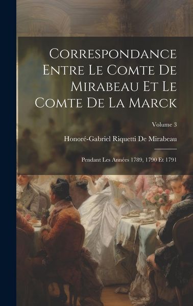 Produktbild: Correspondance Entre Le Comte De Mirabeau Et Le Comte De La Marck: Pendant Les Ann&eacute;es 1789, 1790 Et 1791; Volume 3