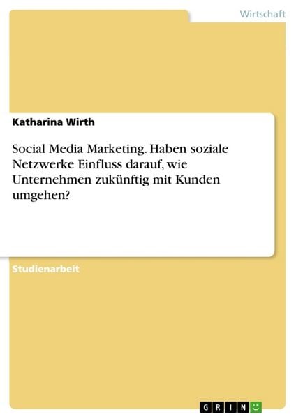 Social Media Marketing. Haben soziale Netzwerke Einfluss darauf, wie Unternehmen zukünftig mit Kunden umgehen?, Taschenbuch von Katharina Wirth, GRIN,