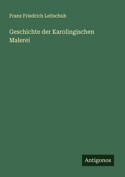 Geschichte der Karolingischen Malerei, Taschenbuch von Franz Friedrich Leitschuh, Antigonos Verlag, 9783566008796