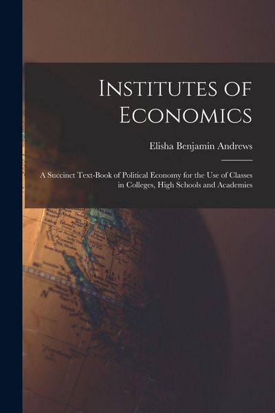 Produktbild: Institutes of Economics [microform]: a Succinct Text-book of Political Economy for the Use of Classes in Colleges, High Schools and Academies
