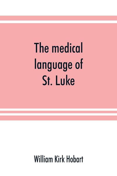 Produktbild: The medical language of St. Luke; a proof from internal evidence that "The Gospel according to St. Luke" and "The acts of the apostles" were written b