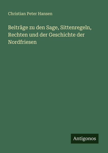 Beiträge zu den Sage, Sittenregeln, Rechten und der Geschichte der Nordfriesen, Taschenbuch von Christian Peter Hansen, Antigonos Verlag,