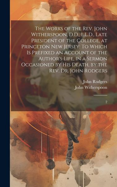 Produktbild: The Works of the Rev. John Witherspoon, D.D., L.L.D., Late President of the College, at Princeton New Jersey: To Which is Prefixed an Account of the A