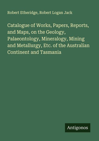 Produktbild: Catalogue of Works, Papers, Reports, and Maps, on the Geology, Palaeontology, Mineralogy, Mining and Metallurgy, Etc. of the Australian Continent and