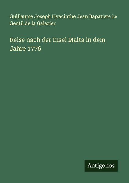 Reise nach der Insel Malta in dem Jahre 1776, Taschenbuch von Guillaume Joseph Hyacinthe Jean Bapatiste Le Gentil de la Galazier, Antigonos Verlag,