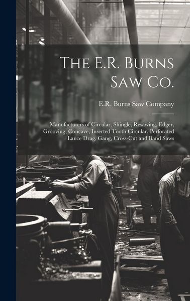 Produktbild: The E.R. Burns Saw Co.: Manufacturers of Circular, Shingle, Resawing, Edger, Grooving, Concave, Inserted Tooth Circular, Perforated Lance Drag