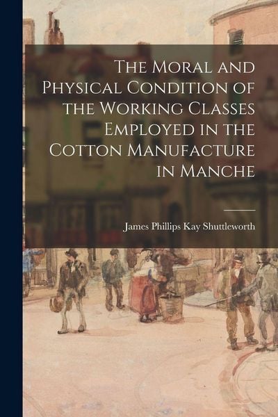Produktbild: The Moral and Physical Condition of the Working Classes Employed in the Cotton Manufacture in Manche