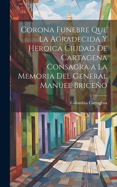 Produktbild: Corona Funebre Que La Agradecida Y Heroica Ciudad De Cartagena Consagra a La Memoria Del General Manuel Brice&ntilde;o