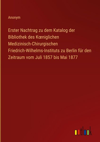 Produktbild: Erster Nachtrag zu dem Katalog der Bibliothek des K&iquest;niglichen Medizinisch-Chirurgischen Friedrich-Wilhelms-Instituts zu Berlin f&uuml;r den Zeitraum vom Ju