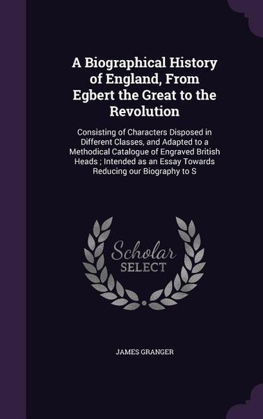 Produktbild: A Biographical History of England, From Egbert the Great to the Revolution: Consisting of Characters Disposed in Different Classes, and Adapted to a M
