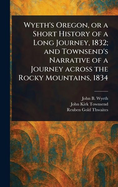 Produktbild: Wyeth's Oregon, or a Short History of a Long Journey, 1832; and Townsend's Narrative of a Journey Across the Rocky Mountains, 1834