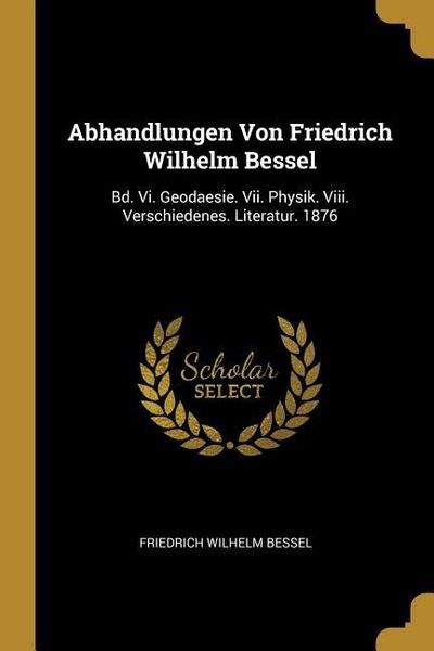 Produktbild: Abhandlungen Von Friedrich Wilhelm Bessel: Bd. VI. Geodaesie. VII. Physik. VIII. Verschiedenes. Literatur. 1876