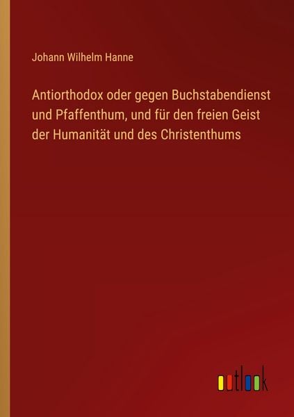 Produktbild: Antiorthodox oder gegen Buchstabendienst und Pfaffenthum, und f&uuml;r den freien Geist der Humanit&auml;t und des Christenthums
