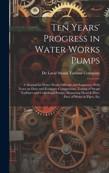 Produktbild: Ten Years' Progress in Water Works Pumps: A Manual for Water Works Officials and Engineers, With Notes on Duty and Economy Comparisons, Testing of Ste