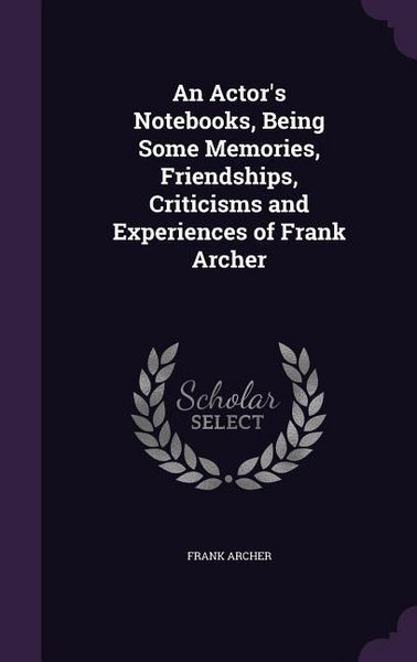Produktbild: An Actor's Notebooks, Being Some Memories, Friendships, Criticisms and Experiences of Frank Archer