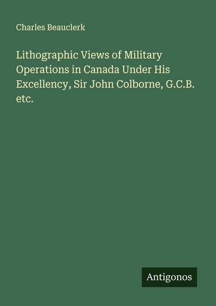 Produktbild: Lithographic Views of Military Operations in Canada Under His Excellency, Sir John Colborne, G.C.B. etc.