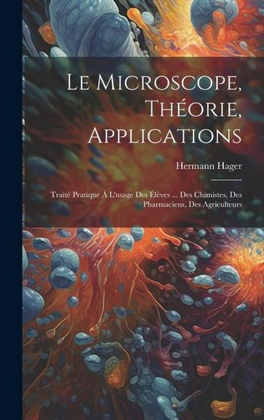 Produktbild: Le microscope, th&eacute;orie, applications; trait&eacute; pratique &agrave; l'usage des &eacute;l&egrave;ves ... des chimistes, des pharmaciens, des agriculteurs