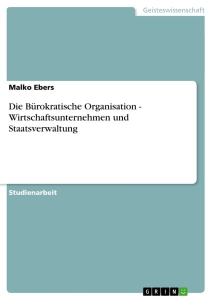 Die Bürokratische Organisation - Wirtschaftsunternehmen und Staatsverwaltung, Taschenbuch von Malko Ebers, GRIN, 9783638642361