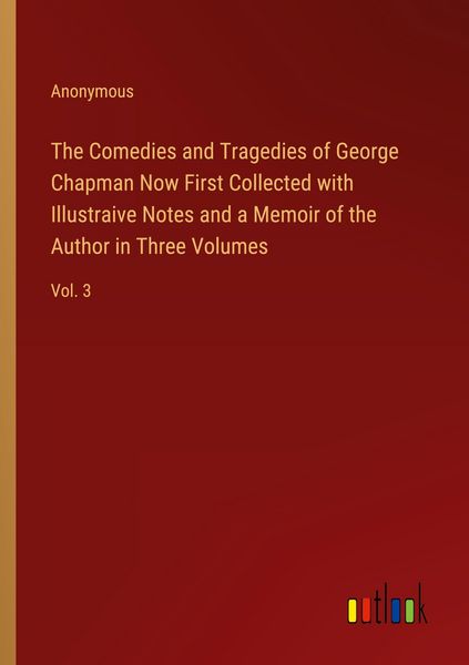 Produktbild: The Comedies and Tragedies of George Chapman Now First Collected with Illustraive Notes and a Memoir of the Author in Three Volumes