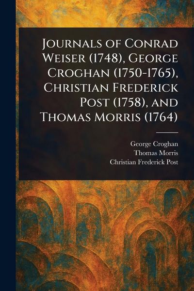 Produktbild: Journals of Conrad Weiser (1748), George Croghan (1750-1765), Christian Frederick Post (1758), and Thomas Morris (1764)