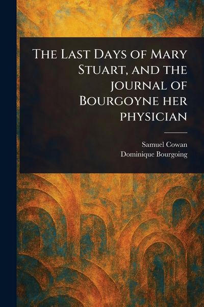 Produktbild: The Last Days of Mary Stuart, and the Journal of Bourgoyne Her Physician