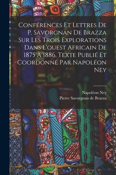 Produktbild: Conf&eacute;rences et lettres de P. Savorgnan de Brazza sur les trois explorations dans l'ouest africain de 1875 &agrave; 1886. Texte publi&eacute; et coordonn&eacute; par Napol&eacute;