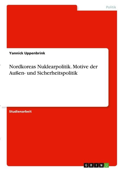 Nordkoreas Nuklearpolitik. Motive der Außen- und Sicherheitspolitik, Taschenbuch von Yannick Uppenbrink, GRIN, 978-3-346-30072-0