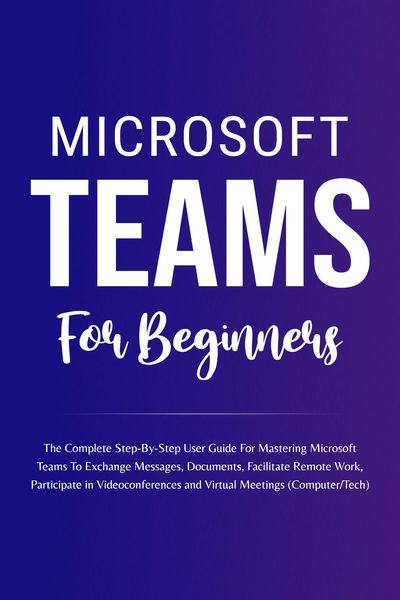 Produktbild: Microsoft Teams For Beginners: The Complete Step-By-Step User Guide For Mastering Microsoft Teams To Exchange Messages, Facilitate Remote Work, And Pa