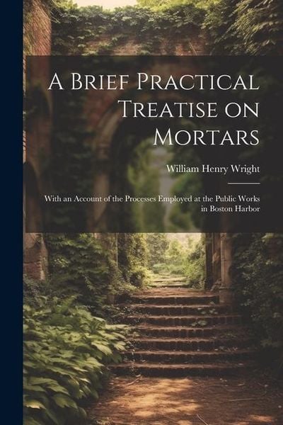Produktbild: A Brief Practical Treatise on Mortars: With an Account of the Processes Employed at the Public Works in Boston Harbor