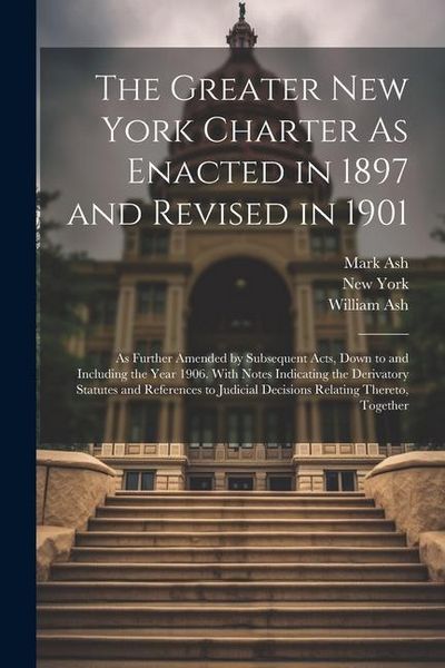 Produktbild: The Greater New York Charter As Enacted in 1897 and Revised in 1901: As Further Amended by Subsequent Acts, Down to and Including the Year 1906. With